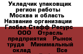 Укладчик-упаковщик(регион работы - Москва и область) › Название организации ­ Глобал Стафф Ресурс, ООО › Отрасль предприятия ­ Рынок труда › Минимальный оклад ­ 25 000 - Все города Работа » Вакансии   . Адыгея респ.,Адыгейск г.